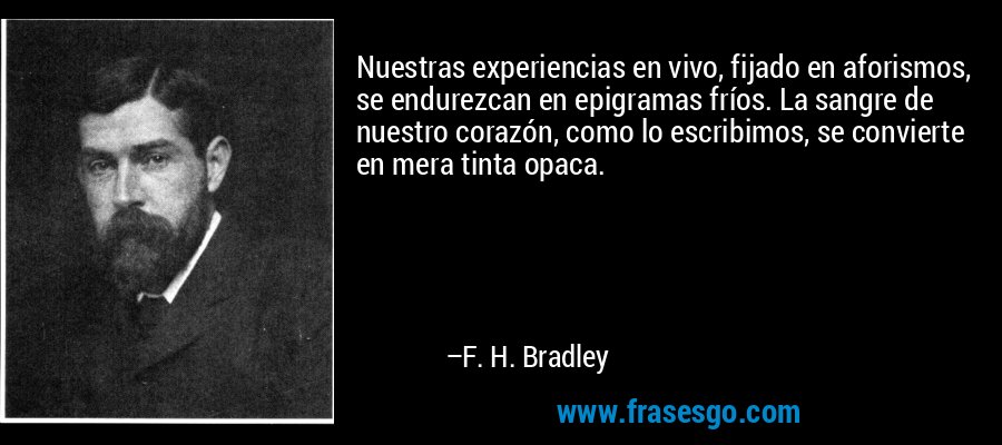 Nuestras experiencias en vivo, fijado en aforismos, se endurezcan en epigramas fríos. La sangre de nuestro corazón, como lo escribimos, se convierte en mera tinta opaca. – F. H. Bradley