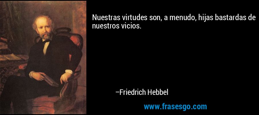 Nuestras virtudes son, a menudo, hijas bastardas de nuestros vicios. – Friedrich Hebbel