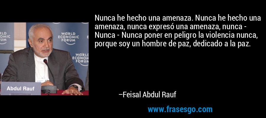 Nunca he hecho una amenaza. Nunca he hecho una amenaza, nunca expresó una amenaza, nunca - Nunca - Nunca poner en peligro la violencia nunca, porque soy un hombre de paz, dedicado a la paz. – Feisal Abdul Rauf