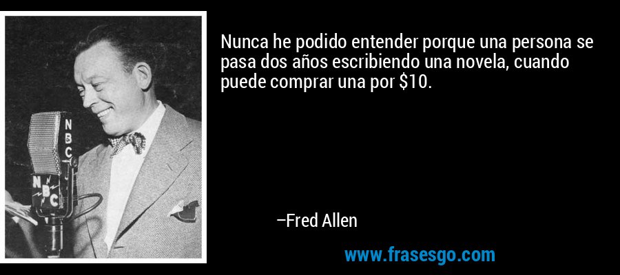 Nunca he podido entender porque una persona se pasa dos años escribiendo una novela, cuando puede comprar una por $10. – Fred Allen