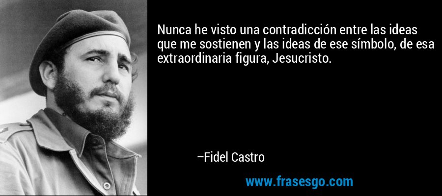 Nunca he visto una contradicción entre las ideas que me sostienen y las ideas de ese símbolo, de esa extraordinaria figura, Jesucristo. – Fidel Castro