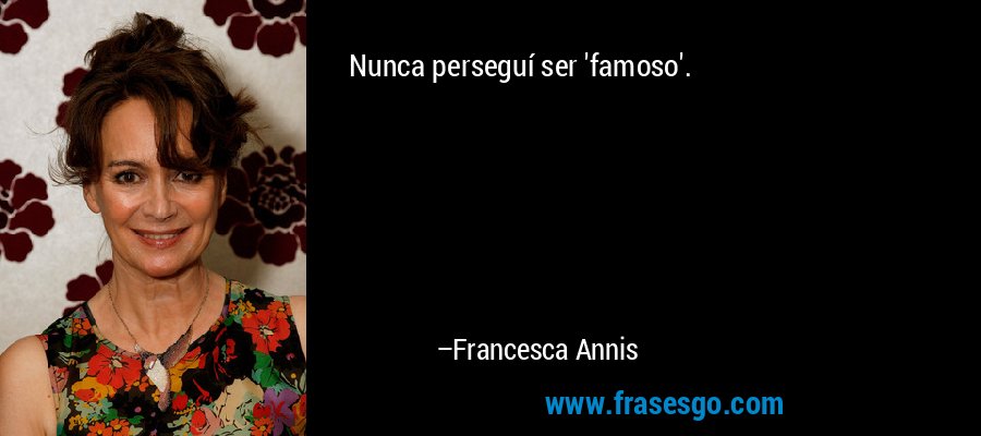 Nunca perseguí ser 'famoso'. – Francesca Annis