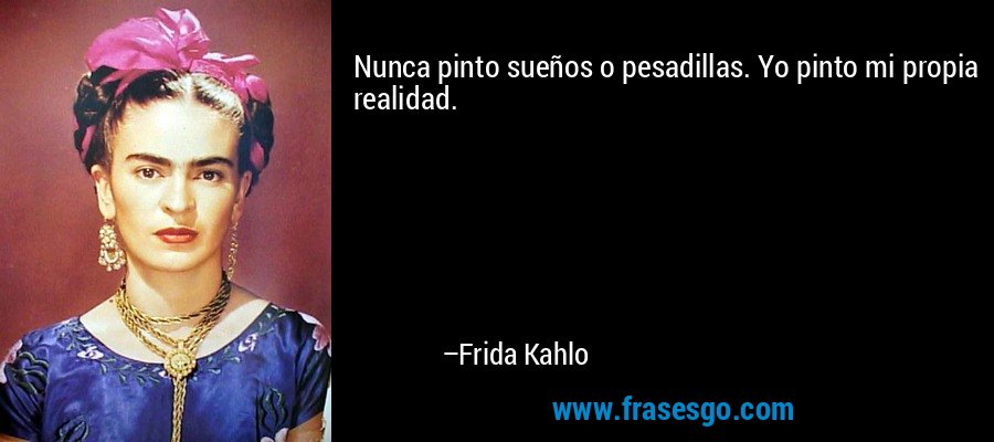 Nunca pinto sueños o pesadillas. Yo pinto mi propia realidad. – Frida Kahlo