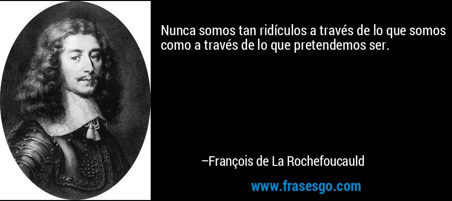 Nunca somos tan ridículos a través de lo que somos como a través de lo que pretendemos ser. – François de La Rochefoucauld