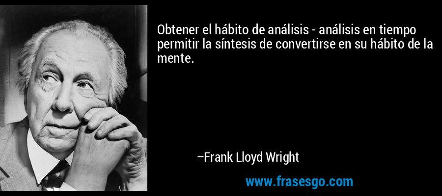 Obtener el hábito de análisis - análisis en tiempo permitir la síntesis de convertirse en su hábito de la mente. – Frank Lloyd Wright