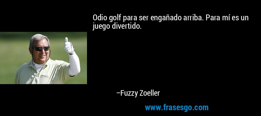 Odio golf para ser engañado arriba. Para mí es un juego divertido. – Fuzzy Zoeller