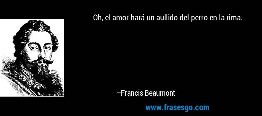 Oh, el amor hará un aullido del perro en la rima. – Francis Beaumont