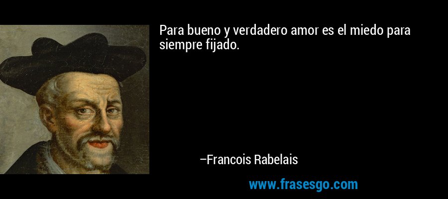 Para bueno y verdadero amor es el miedo para siempre fijado. – Francois Rabelais