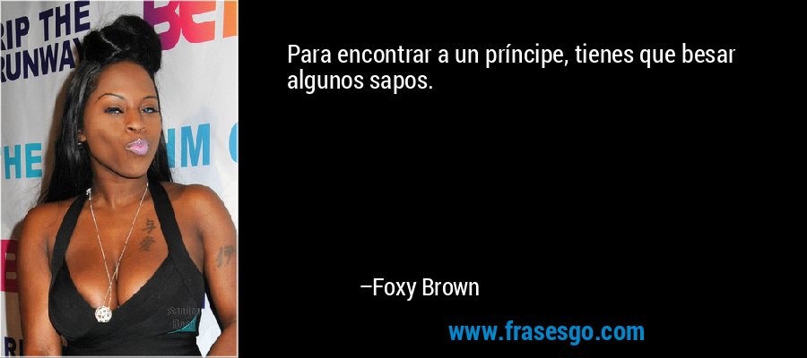 Para encontrar a un príncipe, tienes que besar algunos sapos. – Foxy Brown