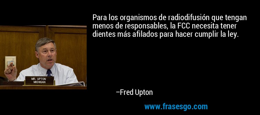 Para los organismos de radiodifusión que tengan menos de responsables, la FCC necesita tener dientes más afilados para hacer cumplir la ley. – Fred Upton