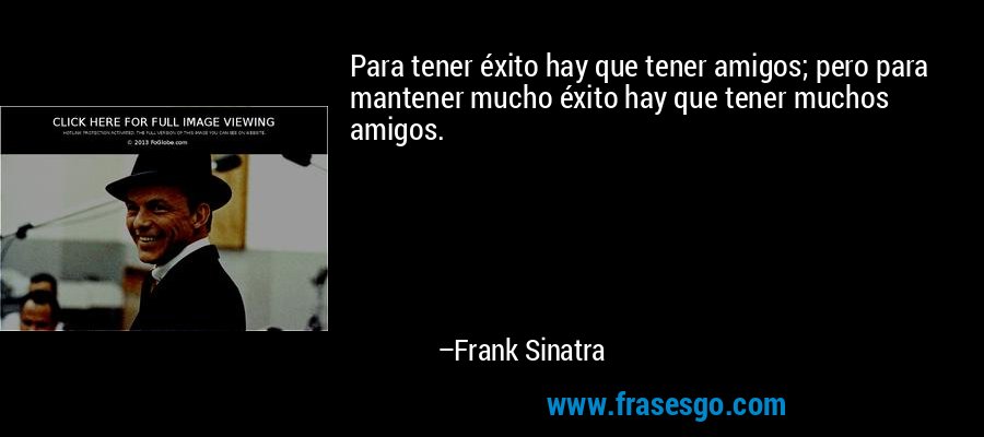 Para tener éxito hay que tener amigos; pero para mantener mucho éxito hay que tener muchos amigos. – Frank Sinatra