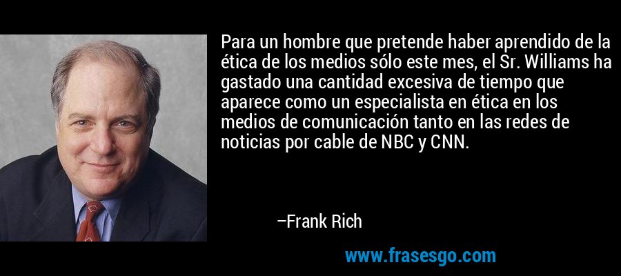 Para un hombre que pretende haber aprendido de la ética de los medios sólo este mes, el Sr. Williams ha gastado una cantidad excesiva de tiempo que aparece como un especialista en ética en los medios de comunicación tanto en las redes de noticias por cable de NBC y CNN. – Frank Rich