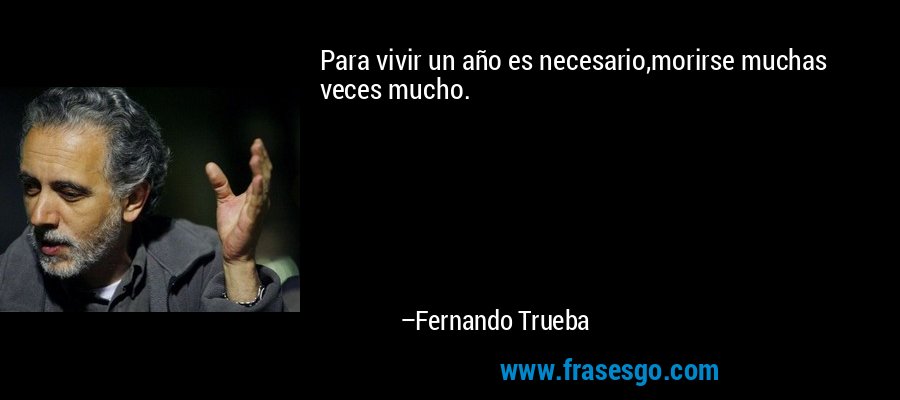 Para vivir un año es necesario,morirse muchas veces mucho. – Fernando Trueba