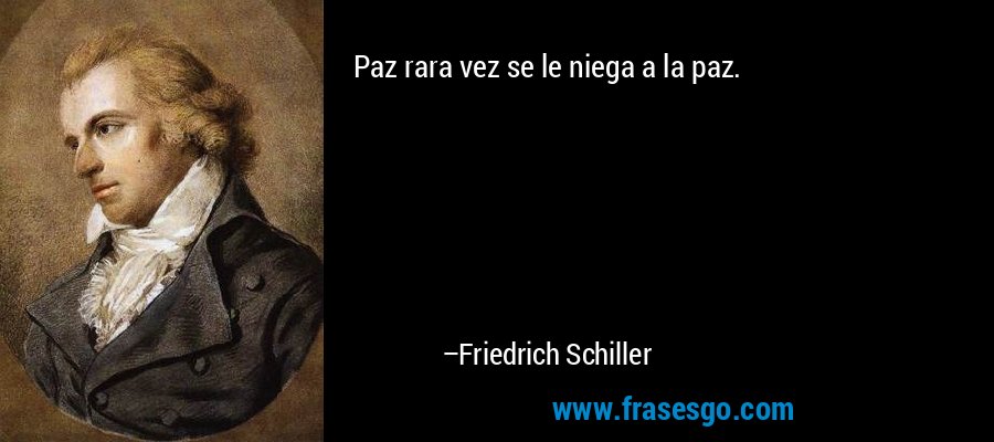 Paz rara vez se le niega a la paz. – Friedrich Schiller