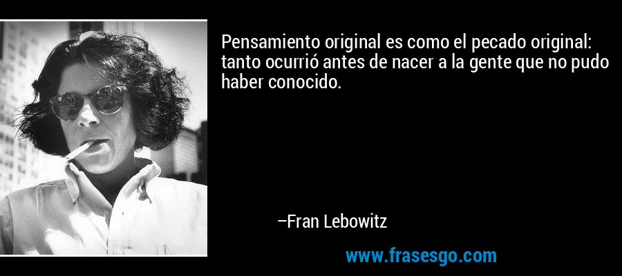 Pensamiento original es como el pecado original: tanto ocurrió antes de nacer a la gente que no pudo haber conocido. – Fran Lebowitz