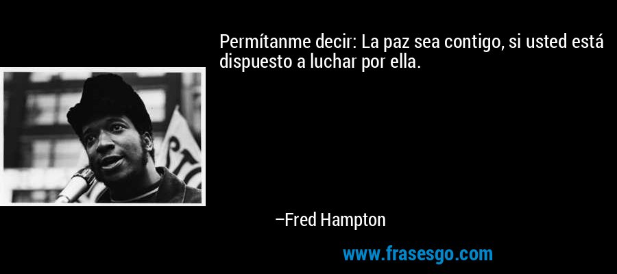 Permítanme decir: La paz sea contigo, si usted está dispuesto a luchar por ella. – Fred Hampton