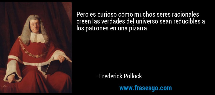 Pero es curioso cómo muchos seres racionales creen las verdades del universo sean reducibles a los patrones en una pizarra. – Frederick Pollock