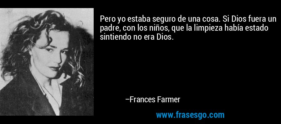 Pero yo estaba seguro de una cosa. Si Dios fuera un padre, con los niños, que la limpieza había estado sintiendo no era Dios. – Frances Farmer