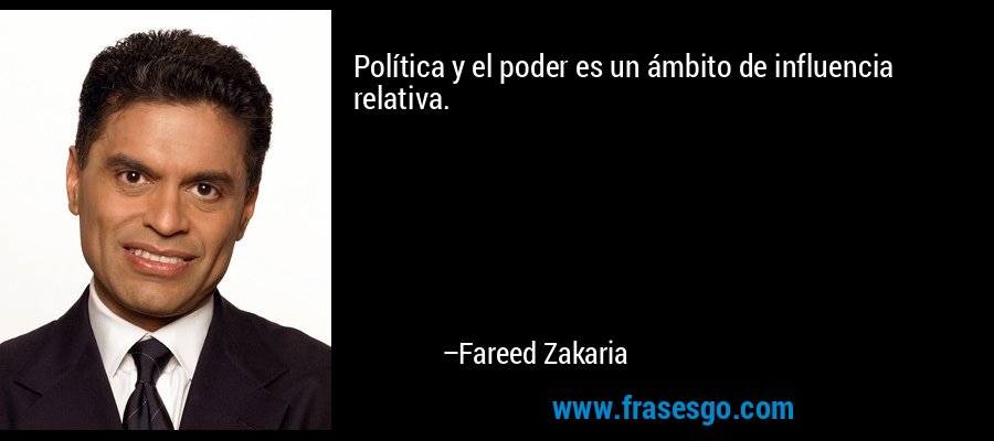 Política y el poder es un ámbito de influencia relativa. – Fareed Zakaria