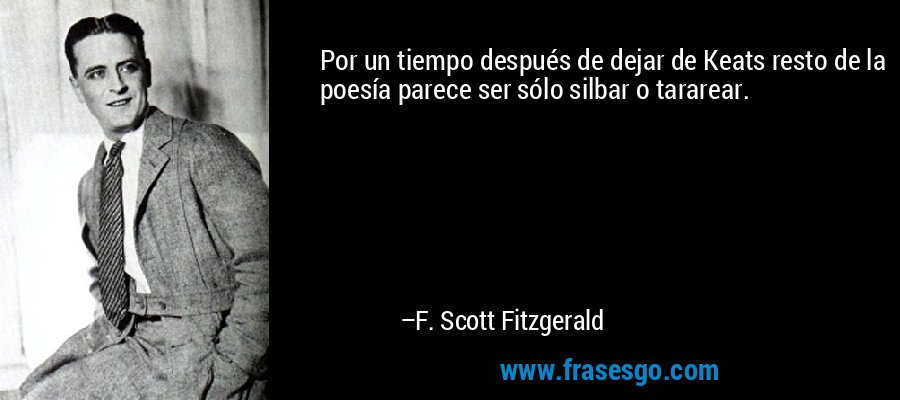 Por un tiempo después de dejar de Keats resto de la poesía parece ser sólo silbar o tararear. – F. Scott Fitzgerald