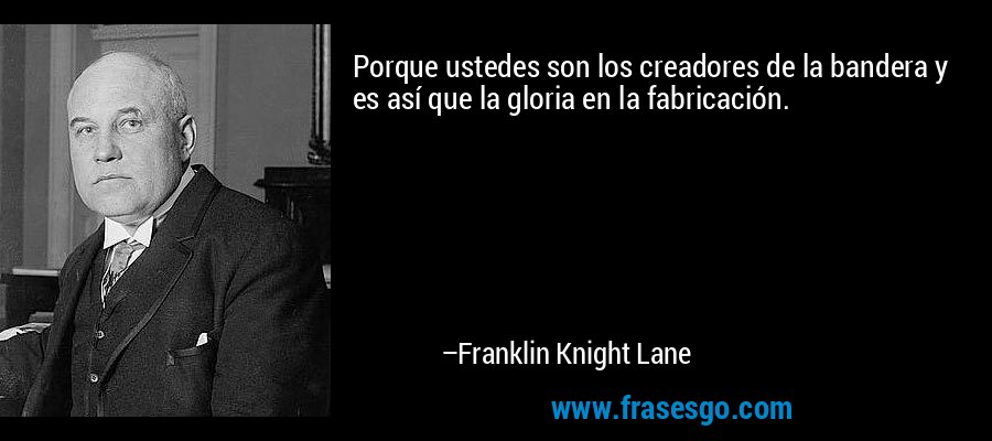 Porque ustedes son los creadores de la bandera y es así que la gloria en la fabricación. – Franklin Knight Lane
