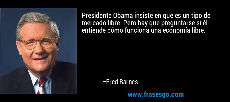 Presidente Obama insiste en que es un tipo de mercado libre. Pero hay que preguntarse si él entiende cómo funciona una economía libre. – Fred Barnes