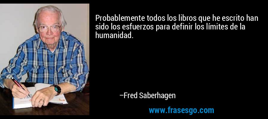 Probablemente todos los libros que he escrito han sido los esfuerzos para definir los límites de la humanidad. – Fred Saberhagen
