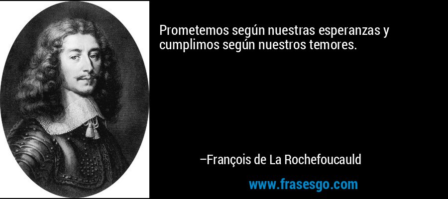 Prometemos según nuestras esperanzas y cumplimos según nuestros temores. – François de La Rochefoucauld