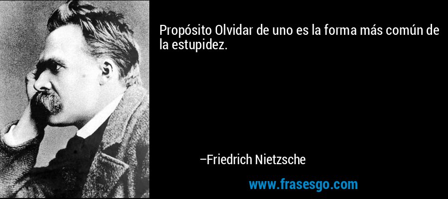 Propósito Olvidar de uno es la forma más común de la estupidez. – Friedrich Nietzsche