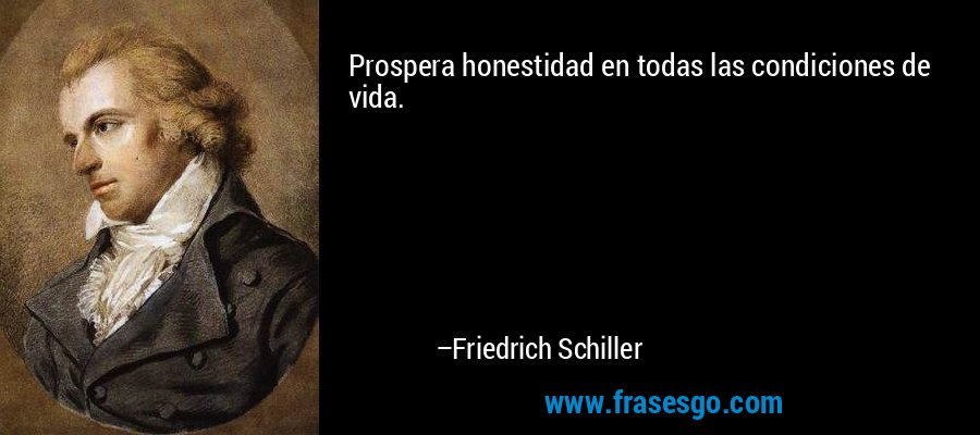 Prospera honestidad en todas las condiciones de vida. – Friedrich Schiller