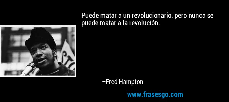 Puede matar a un revolucionario, pero nunca se puede matar a la revolución. – Fred Hampton