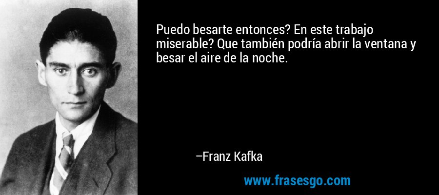 Puedo besarte entonces? En este trabajo miserable? Que también podría abrir la ventana y besar el aire de la noche. – Franz Kafka