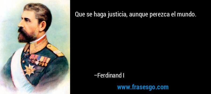 Que se haga justicia, aunque perezca el mundo. – Ferdinand I