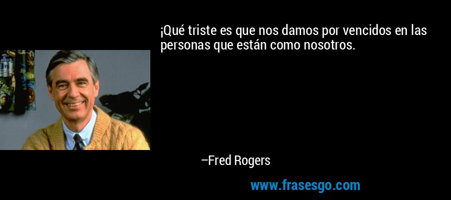 ¡Qué triste es que nos damos por vencidos en las personas que están como nosotros. – Fred Rogers