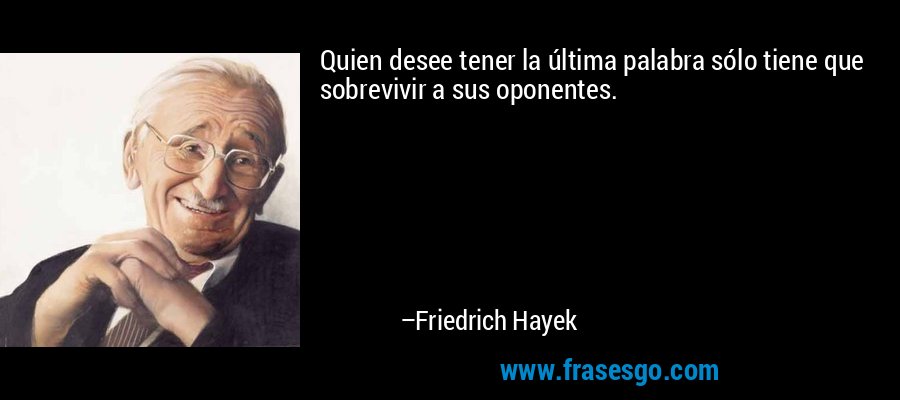 Quien desee tener la última palabra sólo tiene que sobrevivir a sus oponentes. – Friedrich Hayek