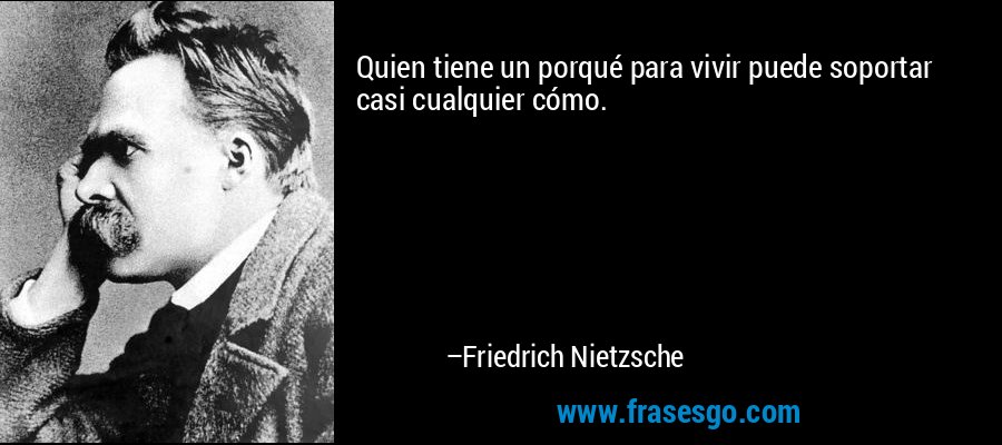 Quien tiene un porqué para vivir puede soportar casi cualquier cómo. – Friedrich Nietzsche