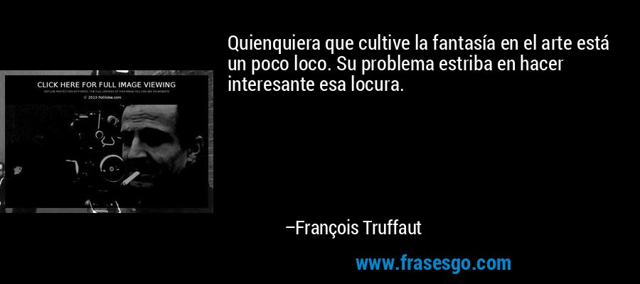 Quienquiera que cultive la fantasía en el arte está un poco loco. Su problema estriba en hacer interesante esa locura. – François Truffaut