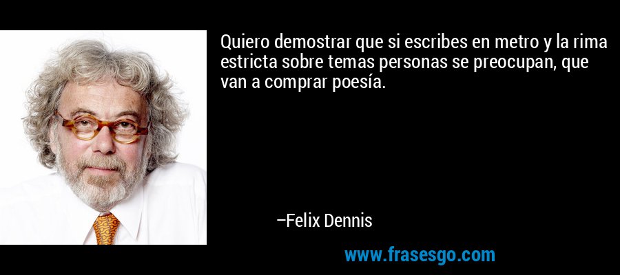 Quiero demostrar que si escribes en metro y la rima estricta sobre temas personas se preocupan, que van a comprar poesía. – Felix Dennis
