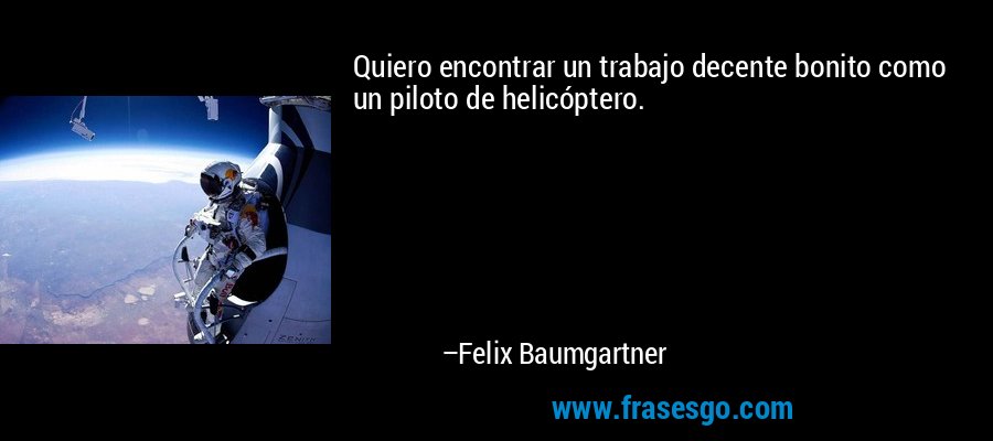 Quiero encontrar un trabajo decente bonito como un piloto de helicóptero. – Felix Baumgartner