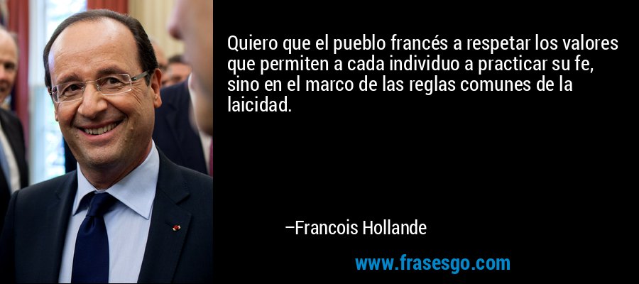 Quiero que el pueblo francés a respetar los valores que permiten a cada individuo a practicar su fe, sino en el marco de las reglas comunes de la laicidad. – Francois Hollande