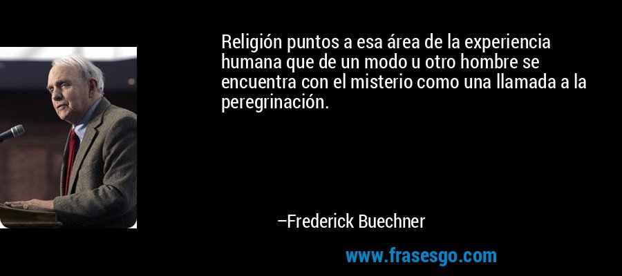 Religión puntos a esa área de la experiencia humana que de un modo u otro hombre se encuentra con el misterio como una llamada a la peregrinación. – Frederick Buechner