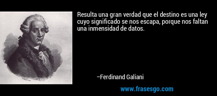 Resulta una gran verdad que el destino es una ley cuyo significado se nos escapa, porque nos faltan una inmensidad de datos. – Ferdinand Galiani