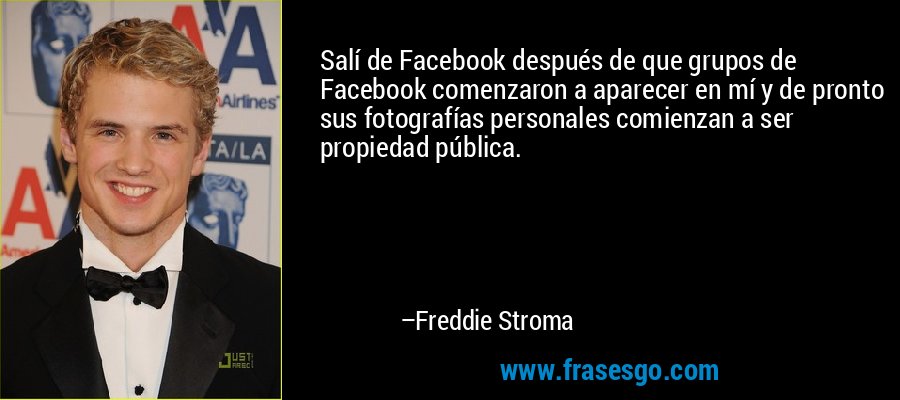 Salí de Facebook después de que grupos de Facebook comenzaron a aparecer en mí y de pronto sus fotografías personales comienzan a ser propiedad pública. – Freddie Stroma