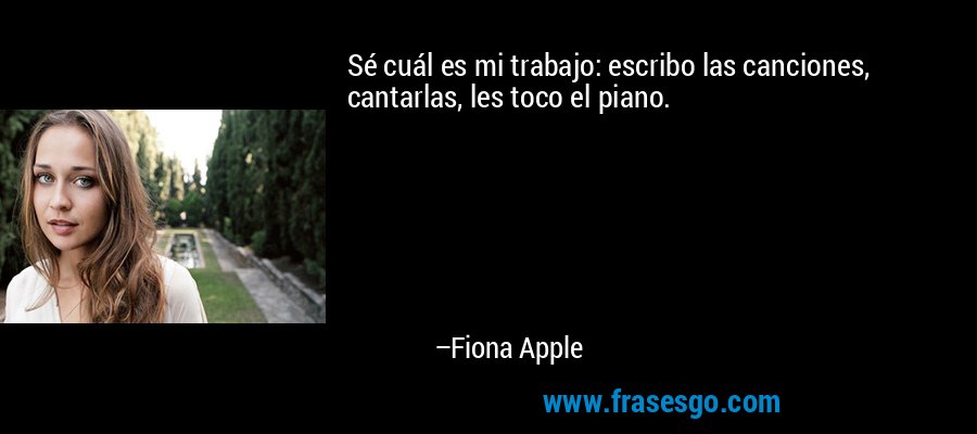 Sé cuál es mi trabajo: escribo las canciones, cantarlas, les toco el piano. – Fiona Apple