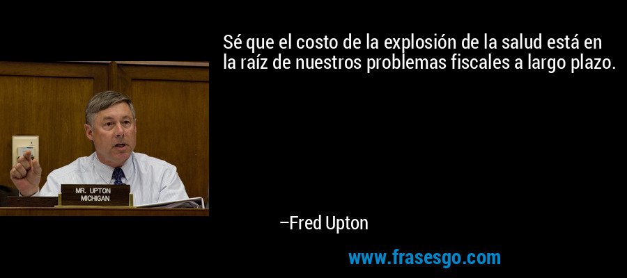 Sé que el costo de la explosión de la salud está en la raíz de nuestros problemas fiscales a largo plazo. – Fred Upton