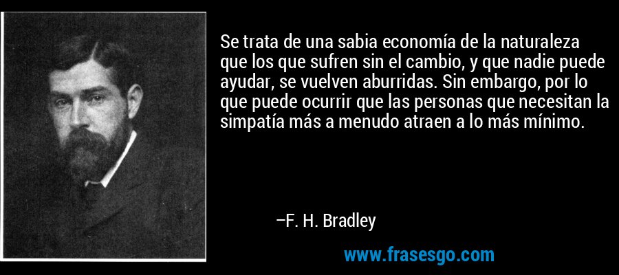 Se trata de una sabia economía de la naturaleza que los que sufren sin el cambio, y que nadie puede ayudar, se vuelven aburridas. Sin embargo, por lo que puede ocurrir que las personas que necesitan la simpatía más a menudo atraen a lo más mínimo. – F. H. Bradley