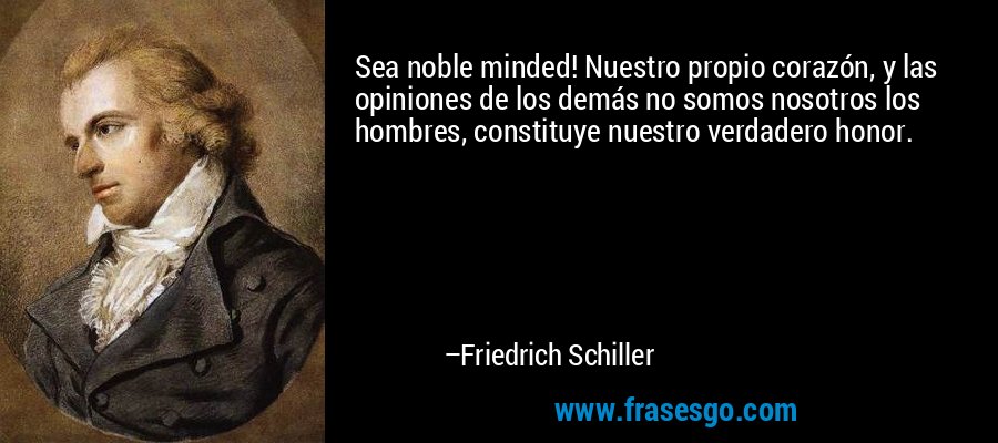 Sea noble minded! Nuestro propio corazón, y las opiniones de los demás no somos nosotros los hombres, constituye nuestro verdadero honor. – Friedrich Schiller