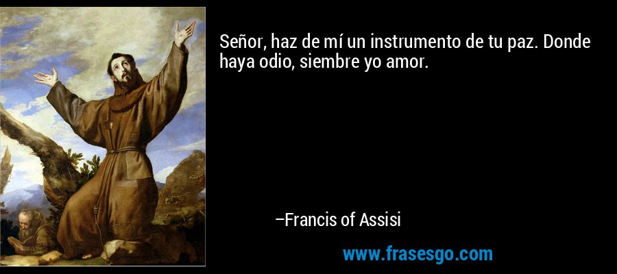 Señor, haz de mí un instrumento de tu paz. Donde haya odio, siembre yo amor. – Francis of Assisi