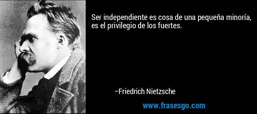 Ser independiente es cosa de una pequeña minoría, es el privilegio de los fuertes. – Friedrich Nietzsche