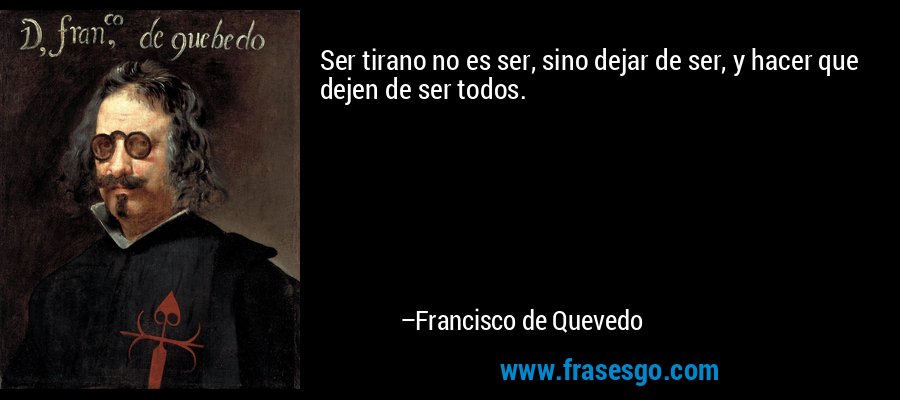 Ser tirano no es ser, sino dejar de ser, y hacer que dejen de ser todos. – Francisco de Quevedo